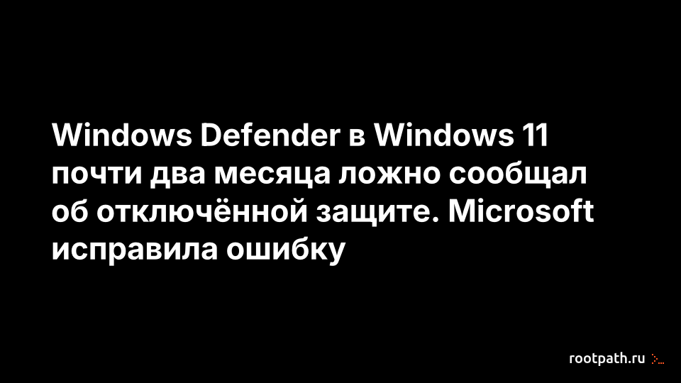 Windows Defender в Windows 11 почти два месяца ложно сообщал об отключённой защите. Microsoft исправила ошибку